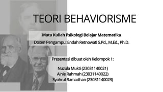 TEORI BEHAVIORISME
Mata Kuliah Psikologi Belajar Matematika
Dosen Pengampu: Endah Retnowati S.Pd., M.Ed., Ph.D.
Presentasi dibuat oleh Kelompok 1:
Nuzula Mukti (23031140021)
Ainie Rahmah (23031140022)
Syahrul Ramadhan (23031140023)
 