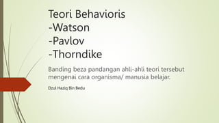 Teori Behavioris
-Watson
-Pavlov
-Thorndike
Banding beza pandangan ahli-ahli teori tersebut
mengenai cara organisma/ manusia belajar.
Dzul Haziq Bin Bedu
 