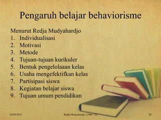 Pengaruh belajar behaviorisme
Menurut Redja Mudyahardjo
1. Individualisasi
2. Motivasi
3. Metode
4. Tujuan-tujuan kurikuler
5. Bentuk pengelolaaan kelas
6. Usaha mengefektifkan kelas
7. Partisipasi siswa
8. Kegiatan belajar siswa
9. Tujuan umum pendidikan
20/05/2015 20Redja Mudyahardjo (1989; 72)
 