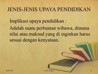 JENIS-JENIS UPAYA PENDIDIKAN
Implikasi upaya pendidikan :
Adalah suatu perbuatan wibawa, dimana
nilai atau maksud yang di inginkan harus
sesuai dengan kenyataan.
20/05/2015 23Carl R. Rogers
 