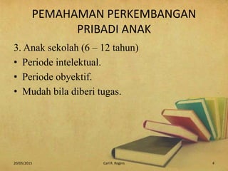 PEMAHAMAN PERKEMBANGAN
PRIBADI ANAK
3. Anak sekolah (6 – 12 tahun)
• Periode intelektual.
• Periode obyektif.
• Mudah bila diberi tugas.
20/05/2015 Carl R. Rogers 4
 