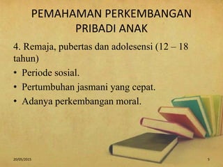 PEMAHAMAN PERKEMBANGAN
PRIBADI ANAK
4. Remaja, pubertas dan adolesensi (12 – 18
tahun)
• Periode sosial.
• Pertumbuhan jasmani yang cepat.
• Adanya perkembangan moral.
20/05/2015 . 5
 