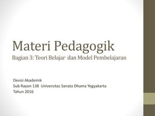 Materi Pedagogik
Bagian3:TeoriBelajar danModelPembelajaran
Devisi Akademik
Sub Rayon 138 Universitas Sanata Dhama Yogyakarta
Tahun 2016
 