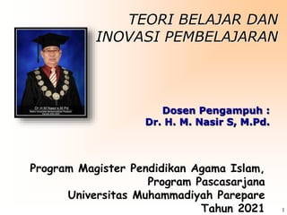 1
TEORI BELAJAR DAN
INOVASI PEMBELAJARAN
Program Magister Pendidikan Agama Islam,
Program Pascasarjana
Universitas Muhammadiyah Parepare
Tahun 2021
Dosen Pengampuh :
Dr. H. M. Nasir S, M.Pd.
 