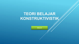 TEORI BELAJAR
KONSTRUKTIVISTIK
MULAI
 