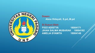 Dosen:
Abna Hidayati, S,pd.,M.pd
Di Susun Oleh:
FIGO ADISTYA 18004171
JIHAN SALMA MUBARAK 18004182
AMELIA SYAMITA 18004149
 