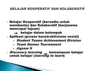 Belajar Kooperatif (bersedia untuk
membantu) dan Kolaboratif (kerjasama
mencapai tujuan)
belajar dalam kelompok
 Aplikasi (proses konstruktivisme sosial)
- Student Teams Achievement Division
- Team Games Tournament
- Jigsaw II
 Discovery learning kemampuan belajar
untuk belajar (learning to learn)
 