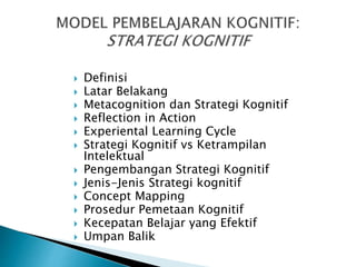  Definisi
 Latar Belakang
 Metacognition dan Strategi Kognitif
 Reflection in Action
 Experiental Learning Cycle
 Strategi Kognitif vs Ketrampilan
Intelektual
 Pengembangan Strategi Kognitif
 Jenis-Jenis Strategi kognitif
 Concept Mapping
 Prosedur Pemetaan Kognitif
 Kecepatan Belajar yang Efektif
 Umpan Balik
 