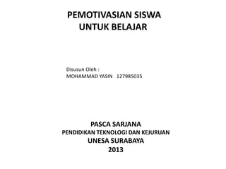 PEMOTIVASIAN SISWA
UNTUK BELAJAR
Disusun Oleh :
MOHAMMAD YASIN 127985035
PASCA SARJANA
PENDIDIKAN TEKNOLOGI DAN KEJURUAN
UNESA SURABAYA
2013
 
