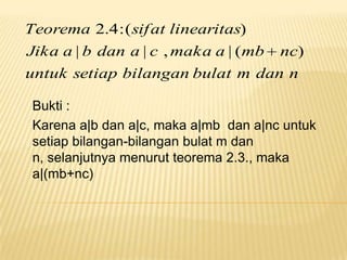 Teorema 2.4 : ( sif at linearitas)
Jika a | b dan a | c , maka a | (mb

nc)

untuk setiap bilangan bulat m dan n
Bukti :
Karena a|b dan a|c, maka a|mb dan a|nc untuk
setiap bilangan-bilangan bulat m dan
n, selanjutnya menurut teorema 2.3., maka
a|(mb+nc)

 