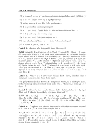7

Bab 3. Keterbagian

(3) d j n dan d j m =) d j an + bm untuk setiap bilangan bulat a dan b (sifat linier);
(4) d j n =) ad j an untuk a 6= 0 (sifat perkalian);
(5) ad j an dan a 6= 0 =) d j n (sifat penghapusan);
(6) 1 j n (1 membagi sembarang bilangan);
(7) n j 1 =) n =

1 (hanya 1 dan

1 yang merupakan pembagi dari 1);

(8) d j 0 (sembarang nilai membagi nol);
(9) 0 j n =) n = 0 (nol hanya membagi nol);
(10) d, n adalah positif dan d j n =) d

n (sifat perbandingan).

(11) d j n dan d j (n + m) =) d j m.
Contoh 3.4 Buktikan sifat 1 sampai 10 dalam Teorema 3.3.
Bukti. Untuk (1), dicatat bahwa n = 1 n. Untuk (2) sampai (5), (10) dan (11), syarat
d j n diberikan, artinya n = kd untuk suatu bilangan bulat k. Untuk (2), dipunyai
n j m, artinya m = k1 n, maka m = (k1 k) d atau d j m. Untuk (3), diasumsikan bahwa
m = k2 d, maka an + bm = (ka + k2 b) d. Untuk (4) dan (5), karena a 6= 0, d 6= 0 jika
dan hanya jika ad 6= 0. Dicatat bahwa n = kd jika dan hanya jika na = kda. Untuk (6),
dicatat bahwa n = n 1. Untuk (7), dicatat bahwa 1 = 1 1 atau 1 = ( 1) ( 1). Untuk
(8), dicatat bahwa 0 = d 0. Untuk (9), dipunyai 0 j n, artinya n = 0 k, maka n = 0.
Untuk (10), dicatat bahwa d; n > 0, maka jkj 1 dan juga n = jkj d d. Untuk (11),
dipunyai d j (n + m), artinya n + m = k1 d, maka kd + m = k1 d atau m = (k1 k) d
atau d j m.
De…nisi 3.5 Jika c = as + bt untuk suatu bilangan bulat s dan t, dikatakan bahwa c
merupakan suatu kombinasi linier dari a dan b.
Jadi, pernyataan (3) dalam Teorema 3.3 mengatakan bahwa jika d membagi a dan b,
maka d membagi semua kombinasi linear dari a dan b. Khususnya, d membagi a + b
dan a b.
Contoh 3.6 Diambil x dan y adalah bilangan bulat. Buktikan bahwa 2x + 3y dapat
dibagi oleh 17 jika dan hanya jika 9x + 5y dapat dibagi oleh 17.
Bukti. 17 j (2x + 3y) =) 17 j 13 (2x + 3y) atau 17 j (26x + 39y) =) 17 j
[(9x + 5y) + (17x + 34y)] =) 17 j (9x + 5y), dan sebaliknya, 17 j (9x + 5y) =)
17 j 4 (9x + 5y) atau 17 j (36x + 20y) =) 17 j [(2x + 3y) + (34x + 17y)] =)
17 j (2x + 3y).
Contoh 3.7 Tentukan semua bilangan bulat positif d sedemikian sehingga d membagi
n2 + 1 dan (n + 1)2 + 1 untuk suatu bilangan bulat n.
h
i
Penyelesaian. Diambil d j n2 + 1 dan d j (n + 1)2 + 1 atau d j n2 + 2n + 2 .

Jadi d j n2 + 2n + 2
n2 + 1 atau d j (2n + 1) =) d j 4n2 + 4n + 1 , sehingga
2 + 2n + 2
2 + 4n + 1
dj 4 n
4n
atau d j (4n + 7) : Jadi d j [(4n + 7) 2 (2n + 1)]
atau d j 5. Disimpulkan bahwa d adalah 1 atau 5. (Dapat ditunjukkan bahwa nilai
dicapai dengan mengambil n = 2:)

 