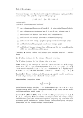 9

Bab 3. Keterbagian

Himpunan bilangan bulat dapat dipartisi menjadi dua himpunan bagian, yaitu himpunan bilangan bulat ganjil dan himpunan bilangan genap:
f 1; 3; 5; :::g

dan

f0; 2; 4; :::g

berturut-turut.
Berikut ini diberikan beberapa ide dasar:
(1) suatu bilangan ganjil mempunyai bentuk 2k + 1, untuk suatu bilangan bulat k;
(2) suatu bilangan genap mempunyai bentuk 2k, untuk suatu bilangan bulat k;
(3) jumlahan dari dua bilangan ganjil adalah suatu bilangan genap;
(4) jumlahan dari dua bilangan genap adalah suatu bilangan genap;
(5) jumlahan dari suatu bilangan ganjil dan genap adalah suatu bilangan ganjil;
(6) hasil kali dari dua bilangan ganjil adalah suatu bilangan ganjil;
(7) hasil kali dari bilangan-bilangan bulat adalah genap jika dan hanya jika paling
sedikit dari faktor-faktornya adalah genap.
Contoh 3.10 Diambil n adalah suatu bilangan bulat yang lebih besar dari 1. Buktikan
bahwa
(a) 2n adalah jumlahan dari dua bilangan bulat ganjil berturutan.
(b) 3n adalah jumlahan dari tiga bilangan bulat berturutan.
Bukti. Untuk (a), dari hubungan 2n = 22+n 2 = 4 2n 2 dimisalkan k = 2n 2 , sehingga
karena 4k = (2k 1) + (2k + 1) maka diperoleh 2n = 4k = 2n 1 1 + 2n 1 + 1 .
Untuk (b), dari hubungan 3n = 31+n 1 = 3 3n 1 dimisalkan s = 3n 1 , sehingga karena
3s = (s 1) + s + (s + 1) maka diperoleh 3n = 3s = 3n 1 1 + 3n 1 + 3n 1 + 1 .
Contoh 3.11 Diambil k adalah suatu bilangan genap. Apakah mungkin untuk menuliskan 1 sebagai jumlahan dari kebalikan k bilangan ganjil?
Penyelesaian. Diasumsikan bahwa
1=

1
+
n1

+

1
nk

untuk bilangan-bilangan ganjil n1 , ..., nk ; maka diperoleh n1
nk = s1 +
+ sk ,
dimana semua si adalah ganjil. Ini tidaklah mungkin terjadi karena ruas kiri adalah
ganjil dan ruas kanan adalah genap.
Contoh 3.12 (HMMT 2004) Andi memilih lima bilangan dari himpunan f1, 2, 3,
4, 5, 6, 7g. Selanjutnya Andi memberitahu Vian berapa hasil kali dari bilangan-bilangan
terpilih tersebut, yang tidak akan menjadi informasi yang cukup bagi Vian untuk membayangkan apakah jumlahan dari bilangan-bilangan terpilih adalah genap atau ganjil.
Berapa hasil kali dari bilangan-bilangan terpilih tersebut?

 