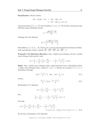 49

Bab 7. Fungsi-fungsi Bilangan-Teoritik
Penyelesaian. Dicatat bahwa
(2x

17) = 4x2

3) (2x

40x + 51

2

4x

40 bxc + 51 = 0;

yang memberikan 3 x 17 , dan berakibat 1
2
2
diberikan dapat dituliskan seperti
p
40 bxc
x=
2

bxc
51

8. Di sisi lain, persamaan yang

;

sehingga dari sini dipunyai
bxc =

$p

40 bxc
2

51

%

:

Dari pilihan bxc 2 f1; 2; :::; 8g, hanya 2, 6, 7, atau 8 yang memenuhi persamaan terakhir.
p
p
p
p
29
Jadi, penyelesaian untuk x adalah 2 , 189 , 229 , dan 269 .
2
2
2
Proposisi 7.10 (Identitas Hermite) Jika x adalah suatu bilangan riil dan n adalah
suatu bilangan bulat positif, maka
bxc + x +

2
1
+ x+
+
n
n

+ x+

n

1
n

= bnxc :

Bukti. Jika x adalah suatu bilangan bulat, maka hasil jelas benar. Diandaikan bahwa
x bukan suatu bilangan bulat, artinya 0 < fxg < 1. Karena itu terdapat 1 i n 1
sedemikian sehingga
fxg +

i

1
n

< 1 dan

fxg +

i
n

1;

(7.1)

artinya
n

i
n

fxg <

n

i+1
:
n

(7.2)

Berdasarkan (7.1) dipunyai
bxc = x +
dan
x+

i
=
n

1
=
n

= x+

= x+

n

1
n

i

1
n

= bxc + 1;

dan juga
bxc + x +

1
2
+ x+
+
n
n

+ x+

n

1

n
= i bxc + (n

i) (bxc + 1) = n bxc + n

Di sisi lain, berdasarkan (7.2) diperoleh
n bxc + n

i

n bxc + n fxg = nx < n bxc + n

i + 1;

i: (7.3)

 