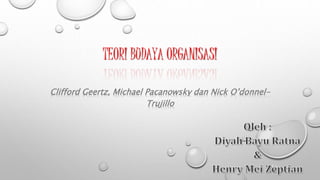TEORI BUDAYA ORGANISASI
Clifford Geertz, Michael Pacanowsky dan Nick O’donnel-
Trujillo
 