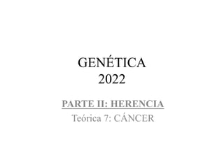 GENÉTICA
2022
PARTE II: HERENCIA
Teórica 7: CÁNCER
 