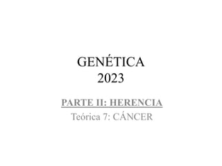 GENÉTICA
2023
PARTE II: HERENCIA
Teórica 7: CÁNCER
 