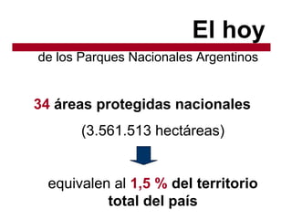 El hoy
de los Parques Nacionales Argentinos
34 áreas protegidas nacionales
(3.561.513 hectáreas)
equivalen al 1,5 % del territorio
total del país
 