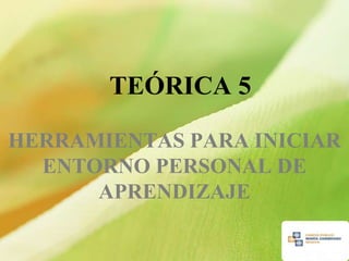 TEÓRICA 5

HERRAMIENTAS PARA INICIAR
  ENTORNO PERSONAL DE
      APRENDIZAJE
 
