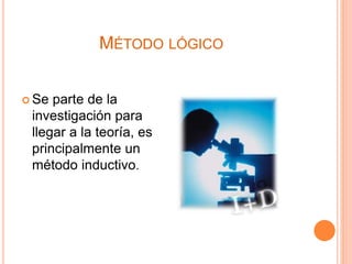 MÉTODO LÓGICO
 Se parte de la
investigación para
llegar a la teoría, es
principalmente un
método inductivo.
 