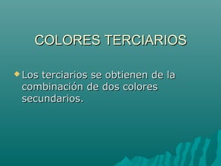 COLORES TERCIARIOSCOLORES TERCIARIOS
 Los terciarios se obtienen de laLos terciarios se obtienen de la
combinación de dos colorescombinación de dos colores
secundarios.secundarios.
 
