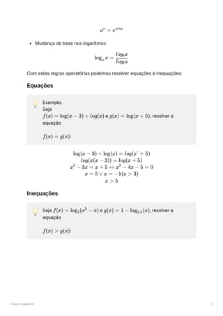 Função Logaritmo 3
Mudança de base nos logaritmos:
Com estas regras operatórias podemos resolver equações e inequações:
Equações
💡 Exemplo:
Seja
﻿e ﻿
, resolver a
equação
﻿
:
Inequações
💡 Seja ﻿e ﻿
, resolver a
equação
﻿
:
a =
x
exlna
log ​ x =
a ​
log ​
a
b
log ​
x
b
f(x) = log(x − 3) + log(x) g(x) = log(x + 5)
f(x) = g(x)
log(x − 3) + log(x) = log(x´ + 5)
log(x(x − 3)) = log(x + 5)
x −
2
3x = x + 5 ↔ x −
2
4x − 5 = 0
x = 5 ∨ x = −1(x > 3)
x > 5
f(x) = log (x −
2
2
x) g(x) = 1 − log ​
(x)
0,5
f(x) > g(x)
2
 