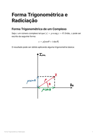 Forma Trigonométrica e Radiciação 1
Forma Trigonométrica e
Radiciação
Forma Trigonométrica de um Complexo
Seja ﻿um número complexo tal que ﻿e ﻿
. Então, ﻿pode ser
escrito da seguinte forma:
O resultado pode ser obtido aplicando alguma trigonometria básica:
z ∣z∣ = ρ arg z = θ z
z = ρ(cosθ + i sin θ)
 