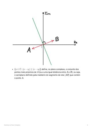 Domínios no Plano Complexo 4
﻿define, no plano complexo, o conjunto dos
pontos mais próximos de ﻿(ou a uma igual distância entre ﻿e ﻿
), ou seja,
o semiplano definido pela mediatriz do segmento de reta ﻿que contém
o ponto ﻿
.
{z ∈ C : ∣z − z ​
∣ ≤
1 ∣z − z ​
∣}
2
A A B
[AB]
A
 