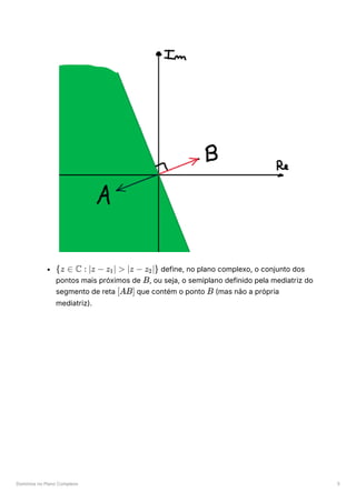 Domínios no Plano Complexo 5
﻿define, no plano complexo, o conjunto dos
pontos mais próximos de ﻿
, ou seja, o semiplano definido pela mediatriz do
segmento de reta ﻿que contém o ponto ﻿(mas não a própria
mediatriz).
{z ∈ C : ∣z − z ​
∣ >
1 ∣z − z ​
∣}
2
B
[AB] B
 