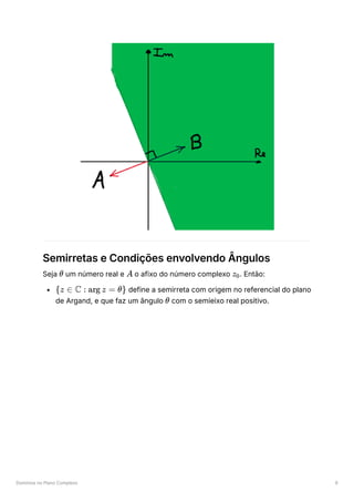 Domínios no Plano Complexo 6
Semirretas e Condições envolvendo Ângulos
Seja ﻿um número real e ﻿o afixo do número complexo ﻿
. Então:
﻿define a semirreta com origem no referencial do plano
de Argand, e que faz um ângulo ﻿com o semieixo real positivo.
θ A z ​
0
{z ∈ C : arg z = θ}
θ
 