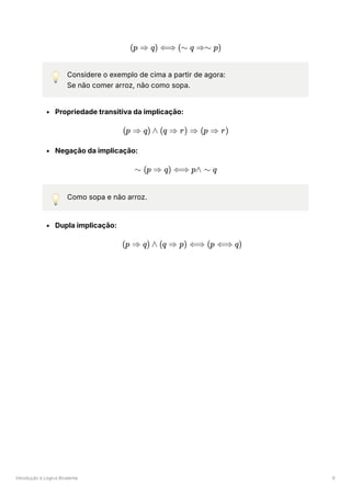 Introdução à Lógica Bivalente 6
💡 Considere o exemplo de cima a partir de agora:
Se não comer arroz, não como sopa.
Propriedade transitiva da implicação:
Negação da implicação:
💡 Como sopa e não arroz.
Dupla implicação:
(p ⇒ q) ⟺ (∼ q ⇒∼ p)
(p ⇒ q) ∧ (q ⇒ r) ⇒ (p ⇒ r)
∼ (p ⇒ q) ⟺ p∧ ∼ q
(p ⇒ q) ∧ (q ⇒ p) ⟺ (p ⟺ q)
 