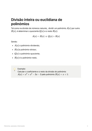 Polinómios, operações e fatorizações 2
Divisão inteira ou euclidiana de
polinómios
Tal como na divisão de números naturais, dividir um polinómio ﻿por outro
﻿
, é determinar o quociente ﻿e o resto ﻿
:
Sendo:
﻿o polinómio-dividendo;
﻿
o polinómio-divisor;
﻿o polinómio-quociente;
﻿é o polinómio-resto.
💡 Exemplo:
Calcular o coeficiente e o resto da divisão do polinómio
﻿pelo polinómio ﻿
:
A(x)
B(x) Q(x) R(x)
A(x) = B(x) x Q(x) + R(x)
A(x)
B(x)
Q(x)
R(x)
A(x) = x +
3
x −
2
3x − 3 B(x) = x + 1
 