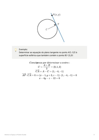Vetores no Espaço e Produto Escalar 6
💡 Exemplo:
Determinar as equação do plano tangente no ponto A(1,-3,1) à
superfície esférica que também contém o ponto B(-1,5,3):
Come ​
amos por determinar o centro :
c
c
C = ​ =
2
A + B
(0,1,2)
=
CA A − C = (1,−4,−1)
⋅
AP =
CA 0 ↔ (x − 1,y + 3,z − 1) ⋅ (1,−4,−1) = 0
x − 4y − z − 12 = 0
 