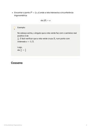 A Circunferência Trigonométrica 2
Encontrar o ponto ﻿onde a reta intersecta a circunferência
trigonométrica
💡 Exemplo:
No esboço acima, o ângulo que a reta verde faz com o semieixo real
positivo é de
﻿
. É fácil verificar que a reta verde cruza ﻿num ponto com
ordenada ﻿
.
Logo,
﻿
Cosseno
P = (c,s)
sin (θ) = s
​
6
π
S ​
1
s = 1/2
sin ​ =
6
π
​
2
1
 