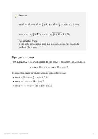 Equações e Inequações Trigonométricas 2
💡 Exemplo:
﻿
﻿
Nas soluções finais,
﻿não pode ser negativo para que o argumento da raíz quadrada
também não o seja.
Tipo ﻿
Para qualquer ﻿
, uma equação do tipo ﻿tem como soluções:
Os seguintes casos particulares são de especial interesse:
﻿
﻿
﻿
sin x =
2
​ ⟺
2
​
2
x =
2
​ +
4
π
k2π ∨ x =
2
​ +
4
3π
k2π,k ∈ Z ⟺
⟺ x = ± ​ ∨
​ + k2π
4
π
x = ± ​
,k ∈
​ + k2π
4
3π
N ​
0
k
cosx = cosα
α ∈ R cosx = cosα
x = α + k2π ∨ x = −α + k2π, k ∈ Z
cosx = 0 ⇔ x = ​ +
2
π
kπ, k ∈ Z
cosx = 1 ⇔ x = 2kπ, k ∈ Z
cosx = −1 ⇔ x = (2k + 1)π, k ∈ Z
 