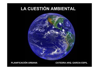 LA CUESTIÓN AMBIENTAL




PLANIFICACIÓN URBANA   CATEDRA ARQ. GARCIA ESPIL
 