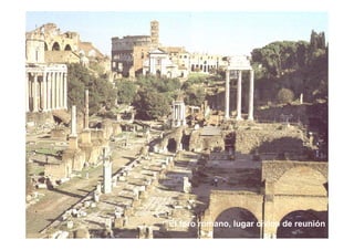 El foro romano, lugar cívico de reunión
 