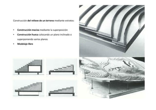 Construcción del relieve de un terreno mediante estratos:
• Construcción maciza mediante la superposición
• Construcción hueca colocando un plano inclinado o
superponiendo varios planos
• Modelaje libre
 