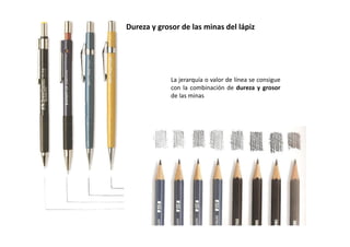 La jerarquía o valor de línea se consigue
con la combinación de dureza y grosor
de las minas
Dureza y grosor de las minas del lápiz
 