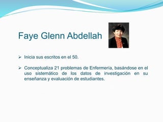 Faye Glenn Abdellah
 Inicia sus escritos en el 50.
 Conceptualiza 21 problemas de Enfermería, basándose en el
uso sistemático de los datos de investigación en su
enseñanza y evaluación de estudiantes.
 