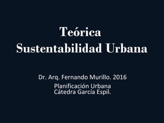 Teórica
Sustentabilidad Urbana
Dr. Arq. Fernando Murillo. 2016
Planificación Urbana
Cátedra García Espil.
 
