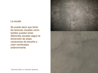 La escala
Se puede decir que tanto
las texturas visuales como
tactiles pueden tener
diferentes escalas segun la
dimensión de estas
variaciones de tamaño o
color nombradas
anteriormente.
Texturas finas vs texturas gruesas
 