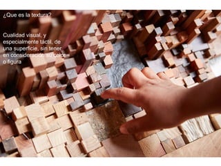¿Que es la textura?
Cualidad visual, y
especialmente táctil, de
una superficie, sin tener
en consideración su color
o figura
 