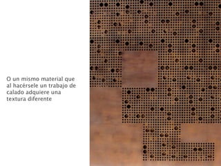 O un mismo material que
al hacérsele un trabajo de
calado adquiere una
textura diferente
 