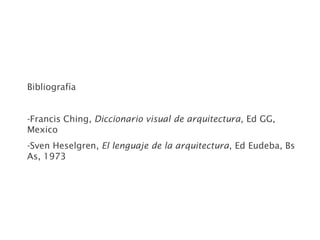 Bibliografía
-Francis Ching, Diccionario visual de arquitectura, Ed GG,
Mexico
-Sven Heselgren, El lenguaje de la arquitectura, Ed Eudeba, Bs
As, 1973
 