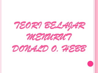 TEORI BELAJAR
  MENURUT
DONALD O. HEBB
 