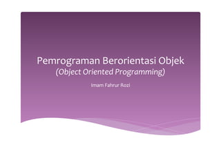 Pemrograman 
Berorientasi 
Objek 
(Object 
Oriented 
Programming) 
Imam 
Fahrur 
Rozi 
 