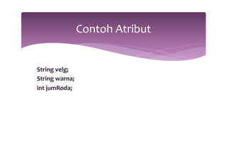 String 
velg; 
String 
warna; 
int 
jumRoda; 
Contoh 
Atribut 
 