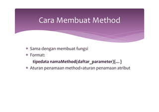Cara 
Membuat 
Method 
* Sama 
dengan 
membuat 
fungsi 
* Format: 
tipedata 
namaMethod(daftar_parameter){…} 
* Aturan 
penamaan 
method=aturan 
penamaan 
atribut 
 