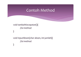 void 
tambahKecepatan(){ 
//isi 
method 
} 
void 
inputAbsen(char 
absen, 
int 
jumlah){ 
//isi 
method 
} 
Contoh 
Method 
 