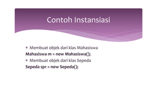 Contoh 
Instansiasi 
* Membuat 
objek 
dari 
klas 
Mahasiswa 
Mahasiswa 
m 
= 
new 
Mahasiswa(); 
* Membuat 
objek 
dari 
klas 
Sepeda 
Sepeda 
sp1 
= 
new 
Sepeda(); 
 